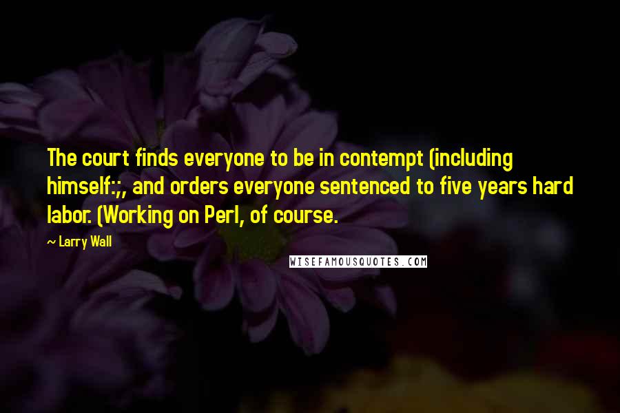 Larry Wall Quotes: The court finds everyone to be in contempt (including himself:;, and orders everyone sentenced to five years hard labor. (Working on Perl, of course.