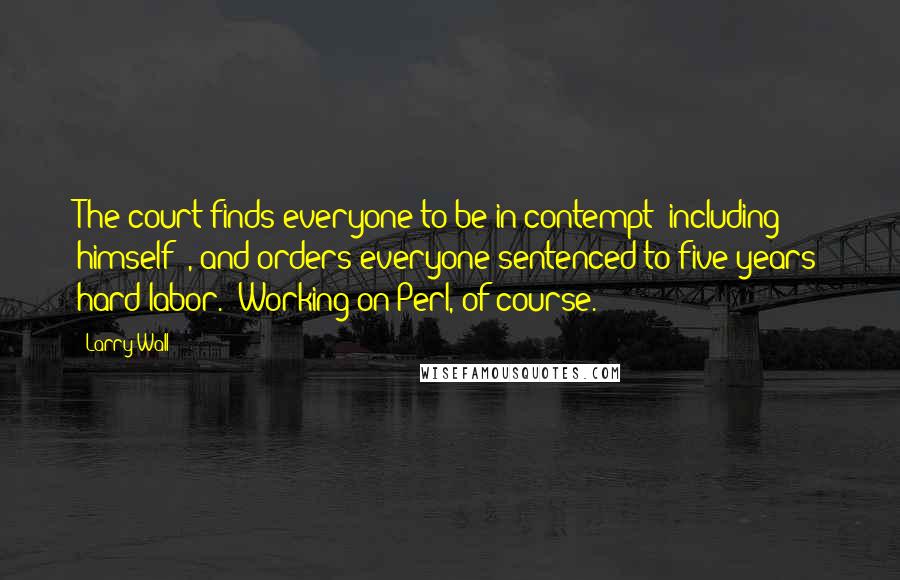 Larry Wall Quotes: The court finds everyone to be in contempt (including himself:;, and orders everyone sentenced to five years hard labor. (Working on Perl, of course.