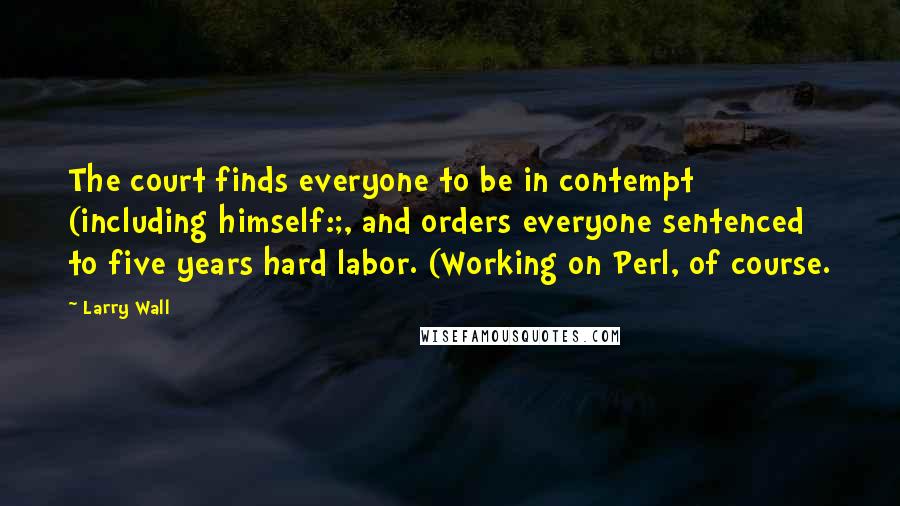 Larry Wall Quotes: The court finds everyone to be in contempt (including himself:;, and orders everyone sentenced to five years hard labor. (Working on Perl, of course.