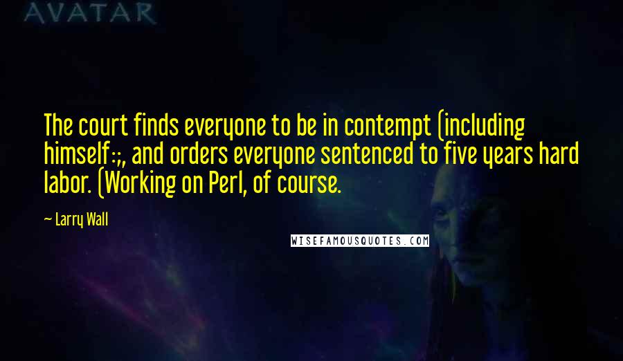 Larry Wall Quotes: The court finds everyone to be in contempt (including himself:;, and orders everyone sentenced to five years hard labor. (Working on Perl, of course.