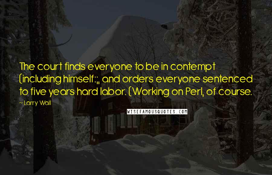 Larry Wall Quotes: The court finds everyone to be in contempt (including himself:;, and orders everyone sentenced to five years hard labor. (Working on Perl, of course.