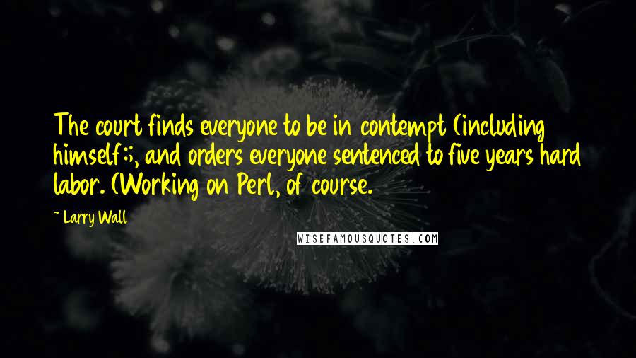 Larry Wall Quotes: The court finds everyone to be in contempt (including himself:;, and orders everyone sentenced to five years hard labor. (Working on Perl, of course.