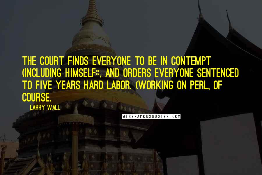 Larry Wall Quotes: The court finds everyone to be in contempt (including himself:;, and orders everyone sentenced to five years hard labor. (Working on Perl, of course.
