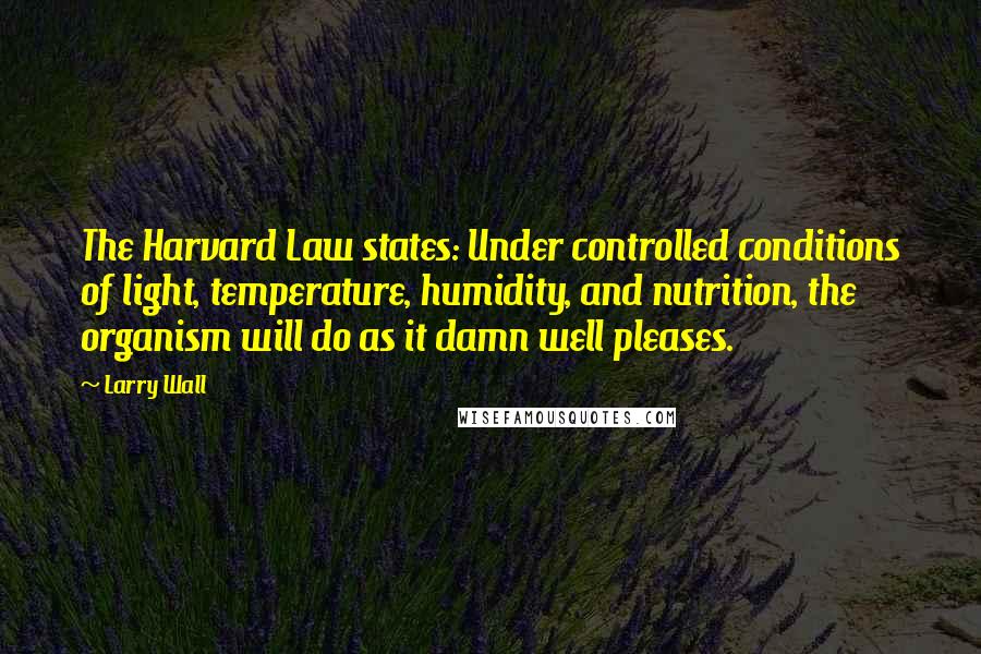 Larry Wall Quotes: The Harvard Law states: Under controlled conditions of light, temperature, humidity, and nutrition, the organism will do as it damn well pleases.