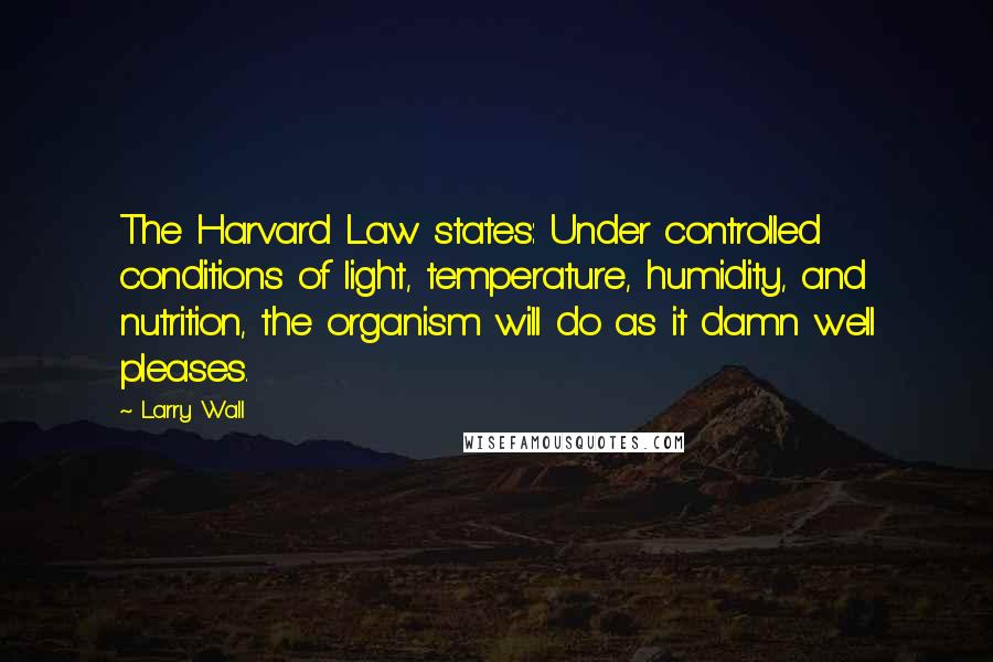 Larry Wall Quotes: The Harvard Law states: Under controlled conditions of light, temperature, humidity, and nutrition, the organism will do as it damn well pleases.