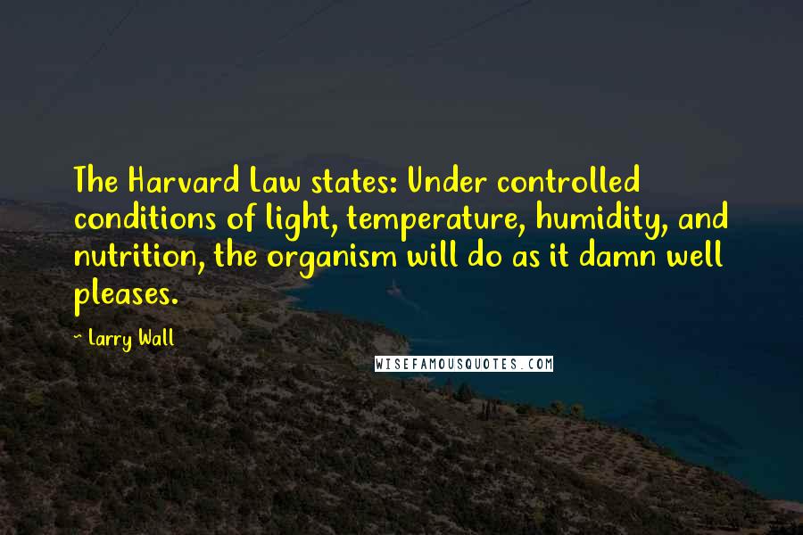 Larry Wall Quotes: The Harvard Law states: Under controlled conditions of light, temperature, humidity, and nutrition, the organism will do as it damn well pleases.