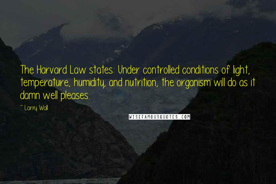 Larry Wall Quotes: The Harvard Law states: Under controlled conditions of light, temperature, humidity, and nutrition, the organism will do as it damn well pleases.