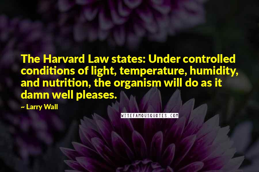 Larry Wall Quotes: The Harvard Law states: Under controlled conditions of light, temperature, humidity, and nutrition, the organism will do as it damn well pleases.