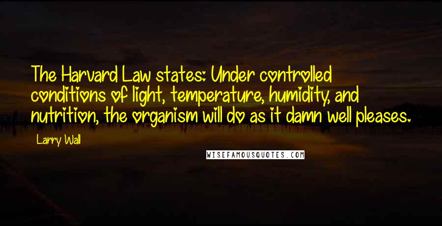 Larry Wall Quotes: The Harvard Law states: Under controlled conditions of light, temperature, humidity, and nutrition, the organism will do as it damn well pleases.