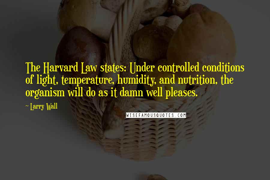Larry Wall Quotes: The Harvard Law states: Under controlled conditions of light, temperature, humidity, and nutrition, the organism will do as it damn well pleases.