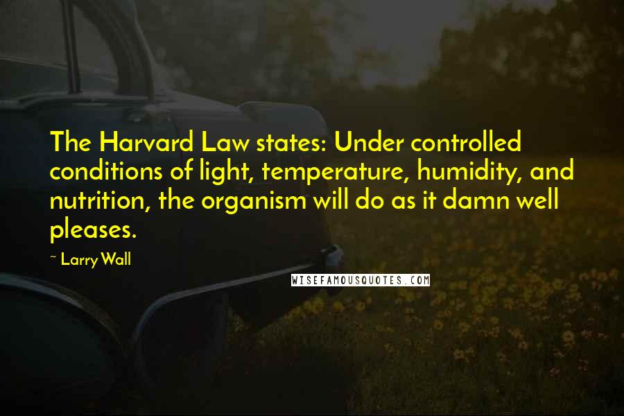 Larry Wall Quotes: The Harvard Law states: Under controlled conditions of light, temperature, humidity, and nutrition, the organism will do as it damn well pleases.