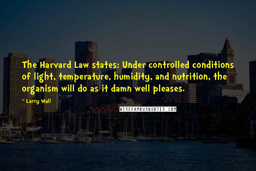 Larry Wall Quotes: The Harvard Law states: Under controlled conditions of light, temperature, humidity, and nutrition, the organism will do as it damn well pleases.