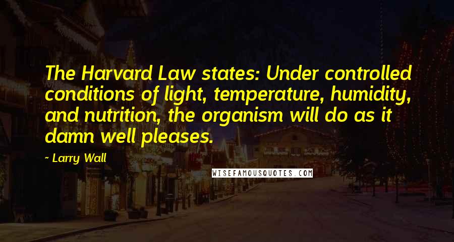 Larry Wall Quotes: The Harvard Law states: Under controlled conditions of light, temperature, humidity, and nutrition, the organism will do as it damn well pleases.