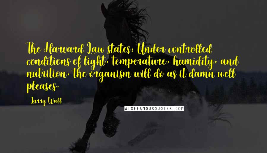 Larry Wall Quotes: The Harvard Law states: Under controlled conditions of light, temperature, humidity, and nutrition, the organism will do as it damn well pleases.