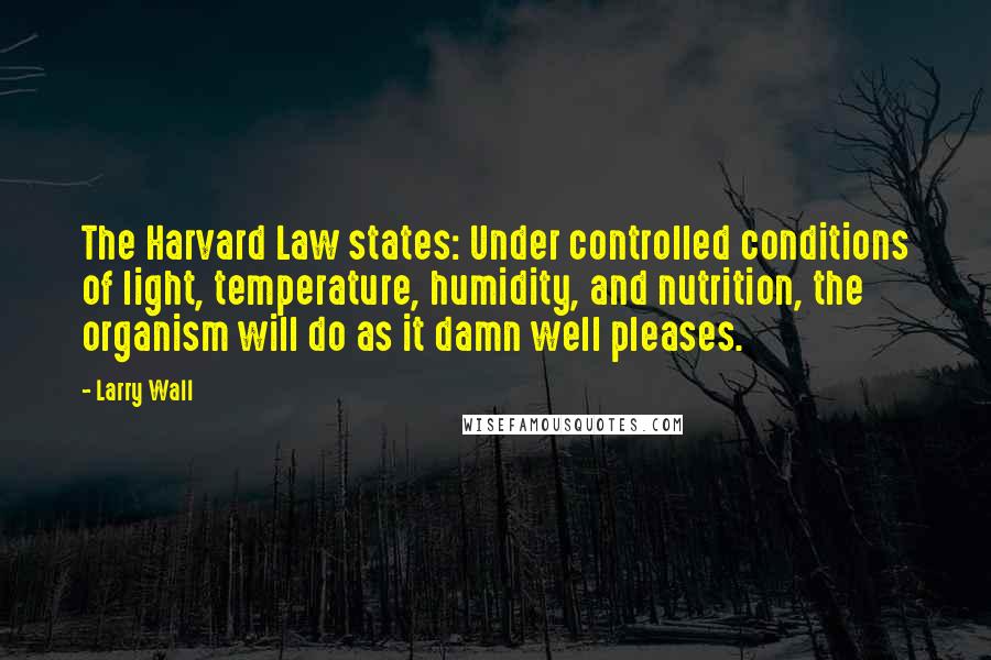 Larry Wall Quotes: The Harvard Law states: Under controlled conditions of light, temperature, humidity, and nutrition, the organism will do as it damn well pleases.