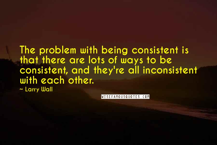 Larry Wall Quotes: The problem with being consistent is that there are lots of ways to be consistent, and they're all inconsistent with each other.