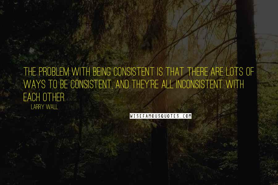 Larry Wall Quotes: The problem with being consistent is that there are lots of ways to be consistent, and they're all inconsistent with each other.