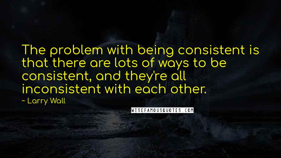 Larry Wall Quotes: The problem with being consistent is that there are lots of ways to be consistent, and they're all inconsistent with each other.