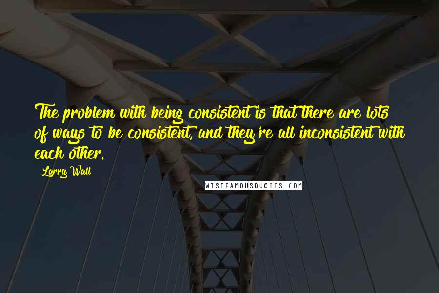 Larry Wall Quotes: The problem with being consistent is that there are lots of ways to be consistent, and they're all inconsistent with each other.