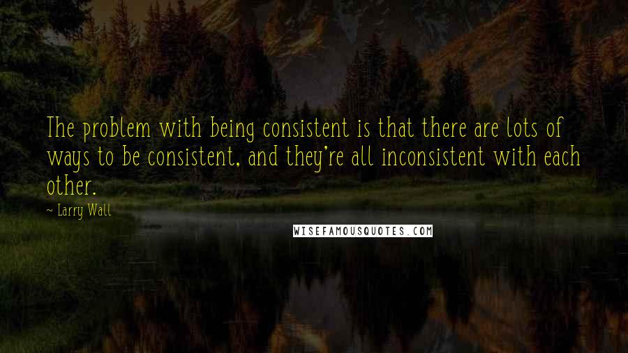 Larry Wall Quotes: The problem with being consistent is that there are lots of ways to be consistent, and they're all inconsistent with each other.