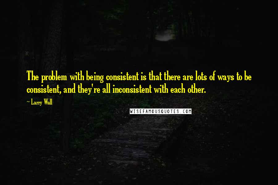 Larry Wall Quotes: The problem with being consistent is that there are lots of ways to be consistent, and they're all inconsistent with each other.