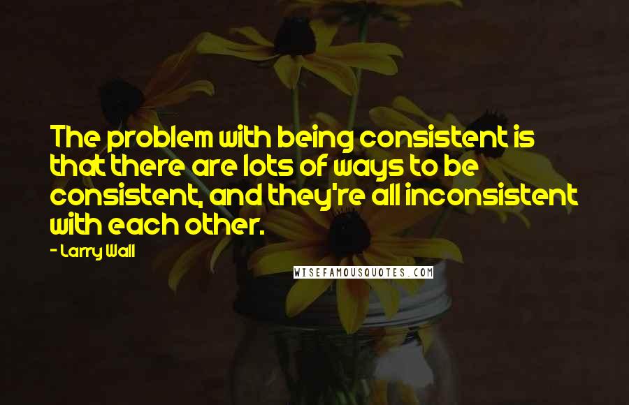 Larry Wall Quotes: The problem with being consistent is that there are lots of ways to be consistent, and they're all inconsistent with each other.