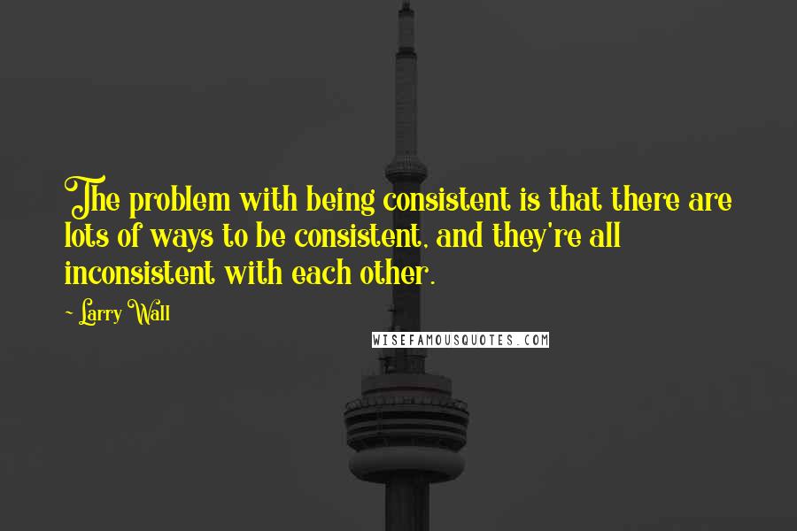 Larry Wall Quotes: The problem with being consistent is that there are lots of ways to be consistent, and they're all inconsistent with each other.