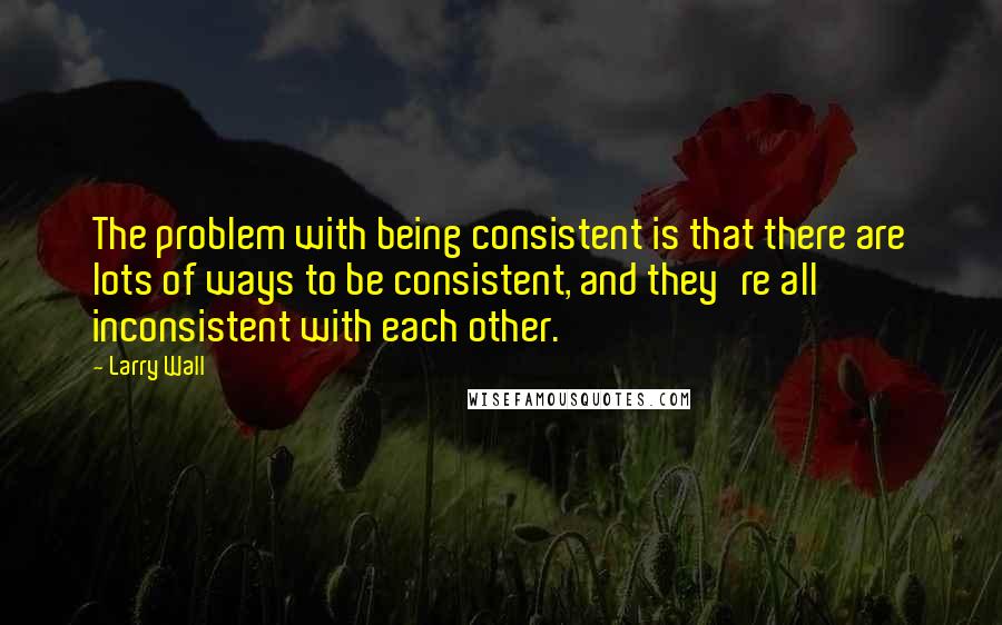 Larry Wall Quotes: The problem with being consistent is that there are lots of ways to be consistent, and they're all inconsistent with each other.