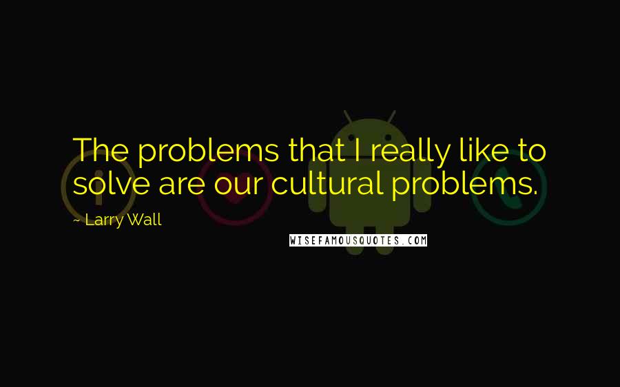 Larry Wall Quotes: The problems that I really like to solve are our cultural problems.