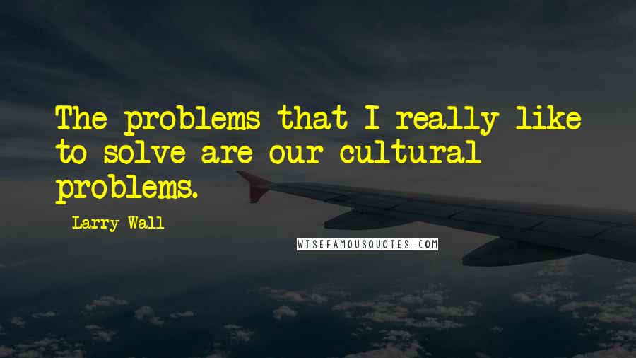Larry Wall Quotes: The problems that I really like to solve are our cultural problems.