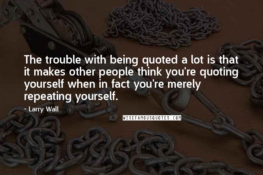 Larry Wall Quotes: The trouble with being quoted a lot is that it makes other people think you're quoting yourself when in fact you're merely repeating yourself.