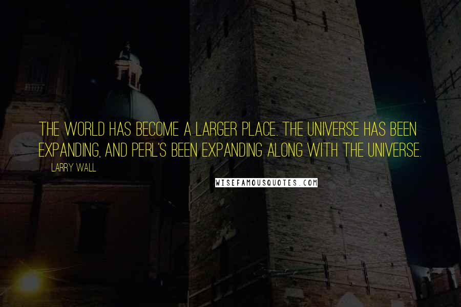 Larry Wall Quotes: The world has become a larger place. The universe has been expanding, and Perl's been expanding along with the universe.