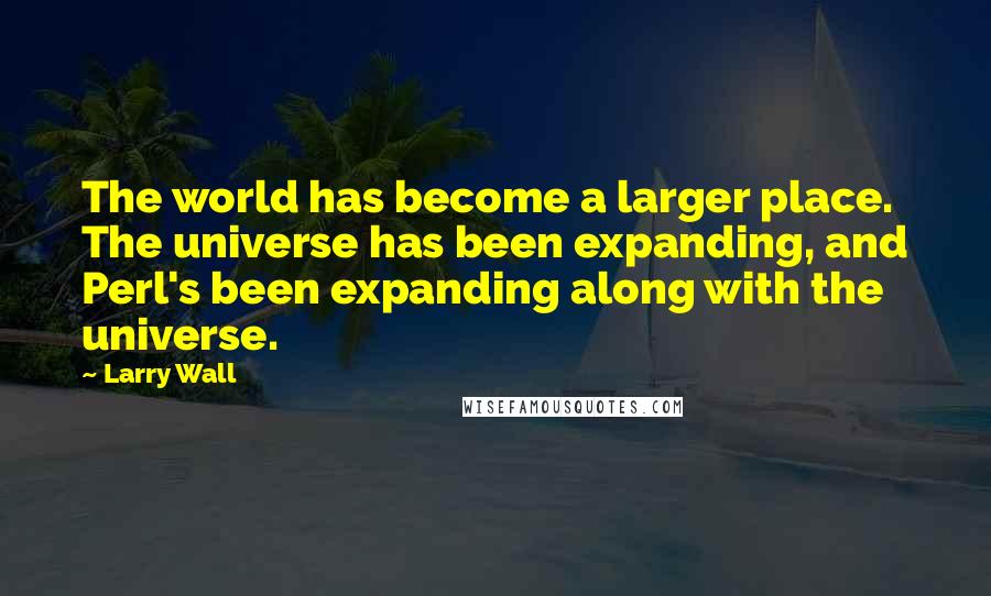 Larry Wall Quotes: The world has become a larger place. The universe has been expanding, and Perl's been expanding along with the universe.