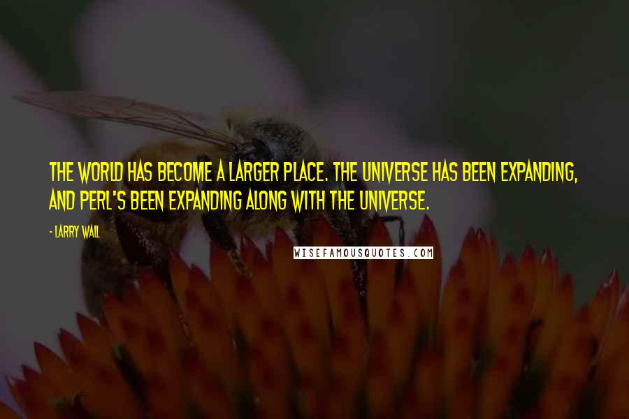 Larry Wall Quotes: The world has become a larger place. The universe has been expanding, and Perl's been expanding along with the universe.