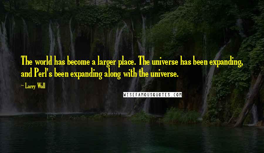 Larry Wall Quotes: The world has become a larger place. The universe has been expanding, and Perl's been expanding along with the universe.