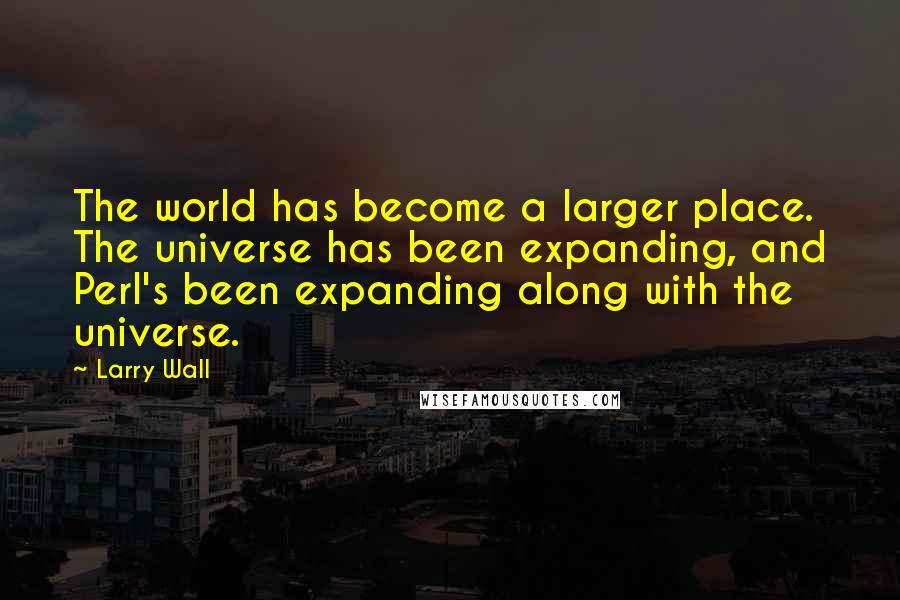 Larry Wall Quotes: The world has become a larger place. The universe has been expanding, and Perl's been expanding along with the universe.