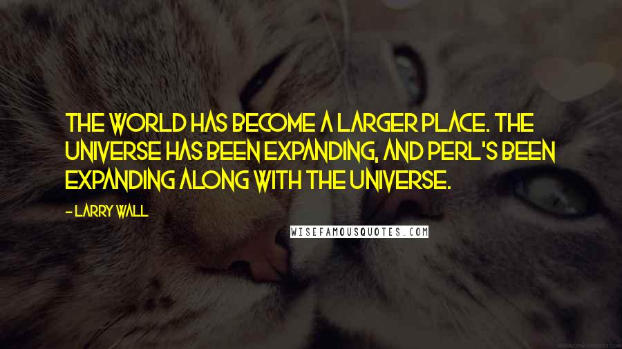 Larry Wall Quotes: The world has become a larger place. The universe has been expanding, and Perl's been expanding along with the universe.