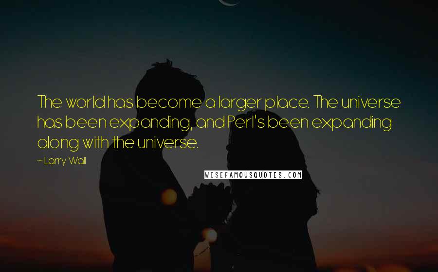 Larry Wall Quotes: The world has become a larger place. The universe has been expanding, and Perl's been expanding along with the universe.