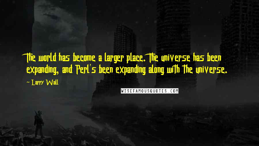 Larry Wall Quotes: The world has become a larger place. The universe has been expanding, and Perl's been expanding along with the universe.