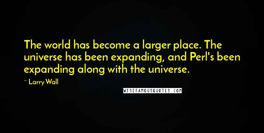 Larry Wall Quotes: The world has become a larger place. The universe has been expanding, and Perl's been expanding along with the universe.