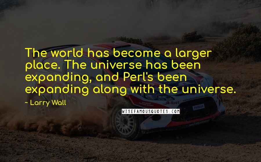 Larry Wall Quotes: The world has become a larger place. The universe has been expanding, and Perl's been expanding along with the universe.