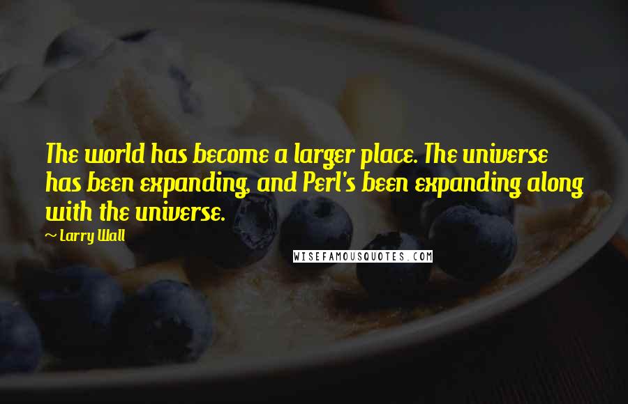 Larry Wall Quotes: The world has become a larger place. The universe has been expanding, and Perl's been expanding along with the universe.