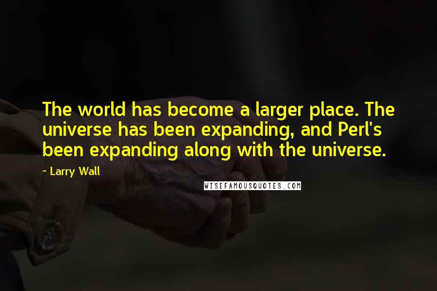 Larry Wall Quotes: The world has become a larger place. The universe has been expanding, and Perl's been expanding along with the universe.