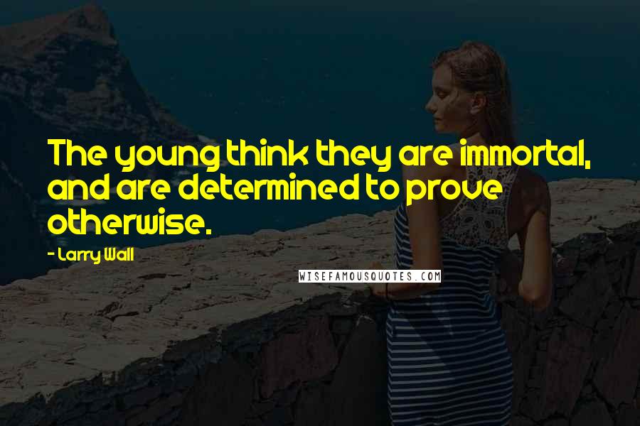 Larry Wall Quotes: The young think they are immortal, and are determined to prove otherwise.