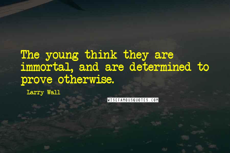 Larry Wall Quotes: The young think they are immortal, and are determined to prove otherwise.