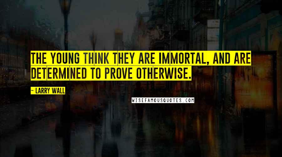 Larry Wall Quotes: The young think they are immortal, and are determined to prove otherwise.