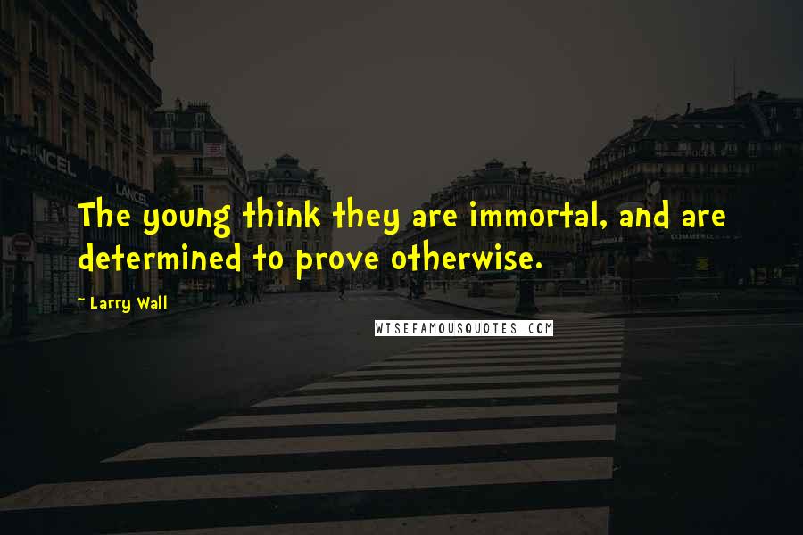 Larry Wall Quotes: The young think they are immortal, and are determined to prove otherwise.