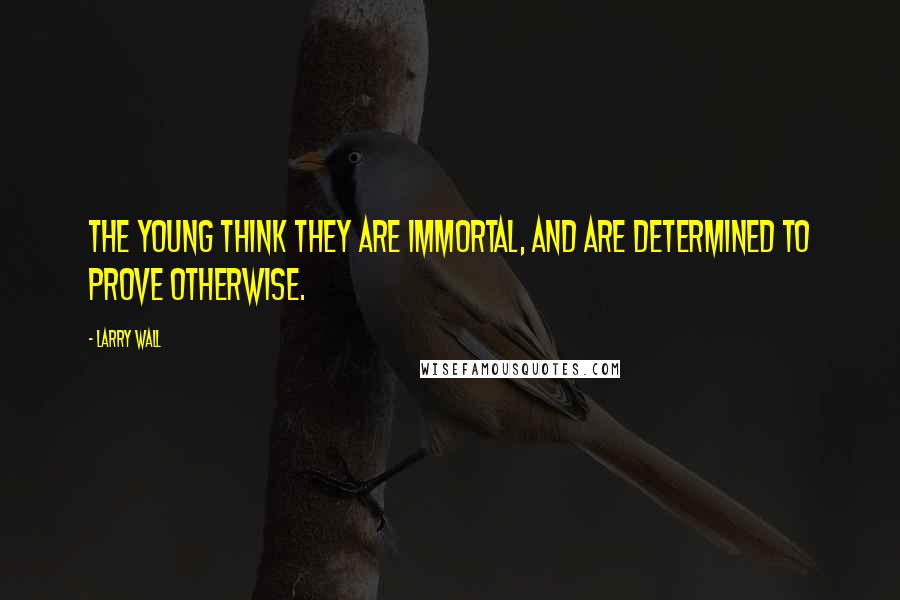 Larry Wall Quotes: The young think they are immortal, and are determined to prove otherwise.