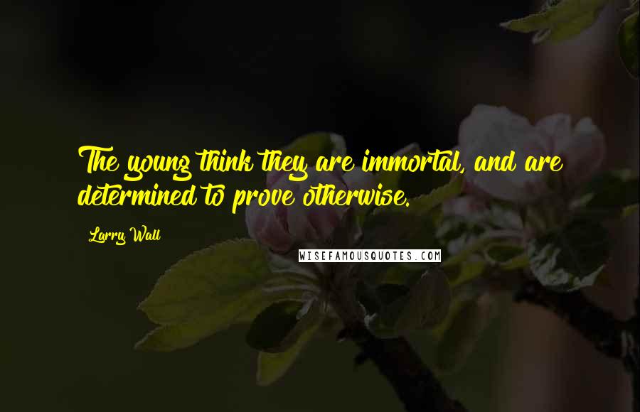 Larry Wall Quotes: The young think they are immortal, and are determined to prove otherwise.