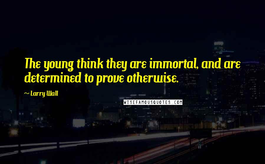 Larry Wall Quotes: The young think they are immortal, and are determined to prove otherwise.